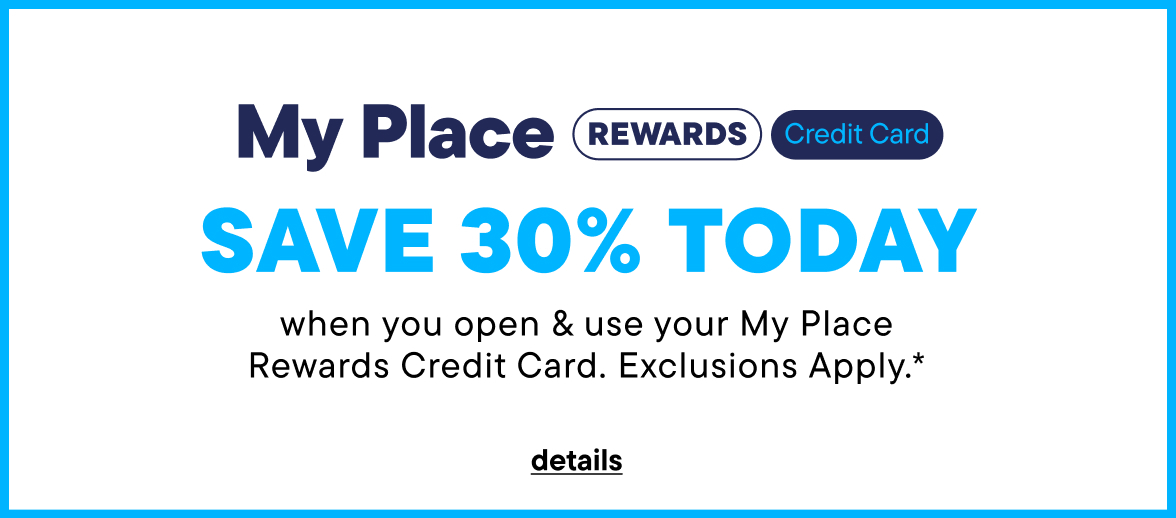 Save 30% today when you open & use your My Place Rewards Credit Card