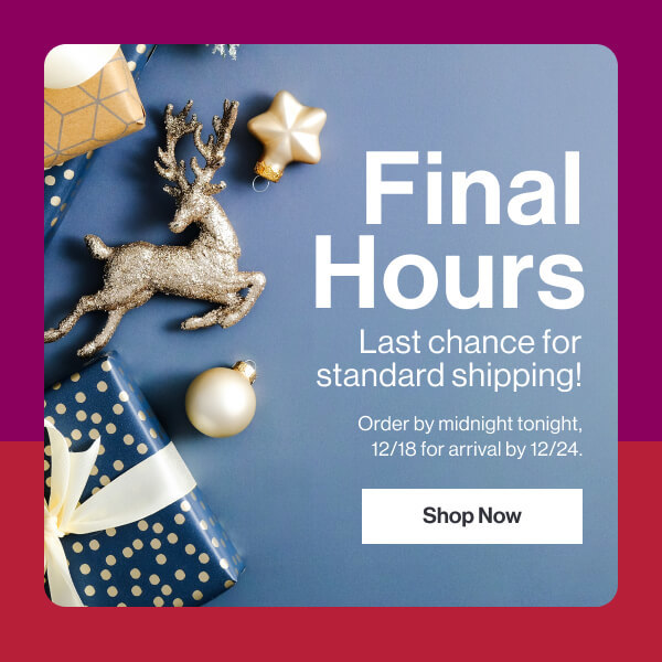 Final Hours! Last chance for standard shipping! Order by midnight tonight, 12/18, to get it there by 12/24. 