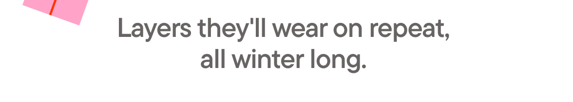 Layers they'll wear on repeat, all winter long