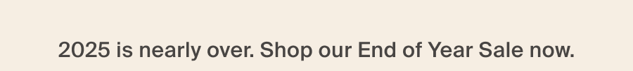 2025 is nearly over. Shop our End of Year Sale now