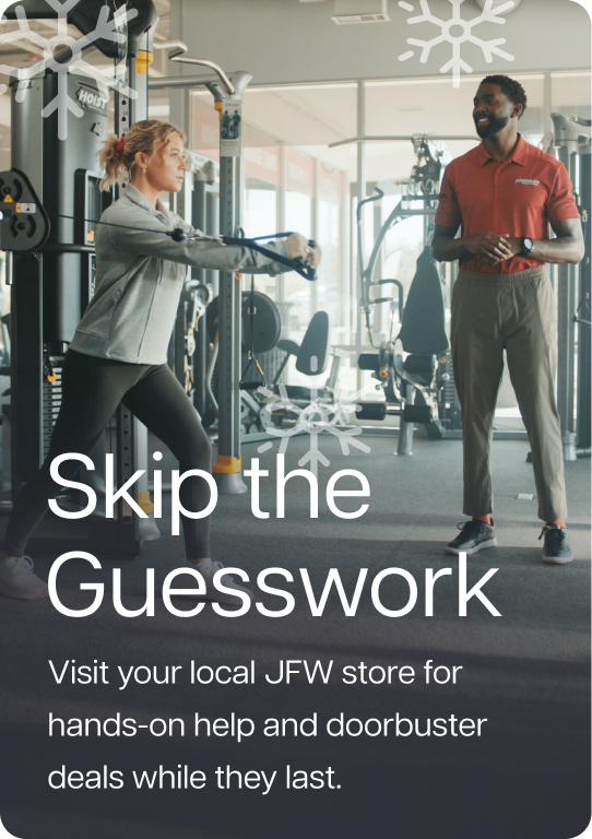Skip the Guesswork. Visit your local JFW store for hands-on help and doorbuster deals while they last.