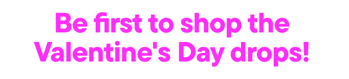Be first to shop the Valentines Day drops!