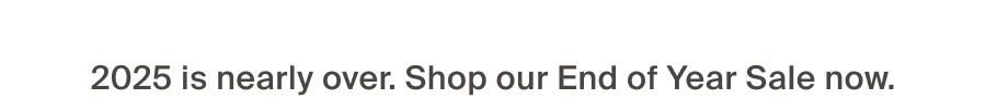 2025 is nearly over. Shop our End of Year Sale now