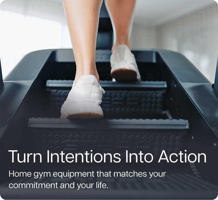 Turn Intentions Into Action. Home gym equipment that matches your commitment and your life.