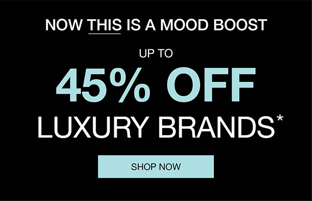 Now This Is A Mood Boost | Up to 45% Off Luxury Brands* | Shop Now
