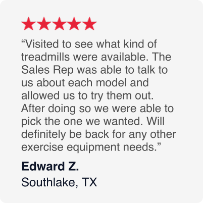 5-Stars - Visited to see what kind of treadmills were available. The Sales Rep was able to talk to us about each model and allowed us to try them out.  After doing so we were able to pick the one we wanted. Will definitely be back for any other exercise equipment needs. - Edward Z. January 2026