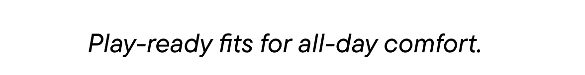 play-ready fits for all-day comfort 