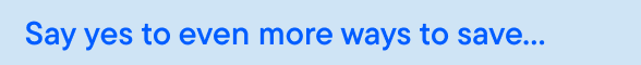 Say yes to even more ways to save