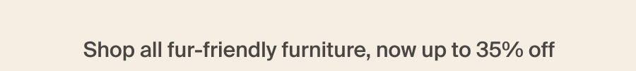 Shop all fur-friendly furniture, now up to 35% off