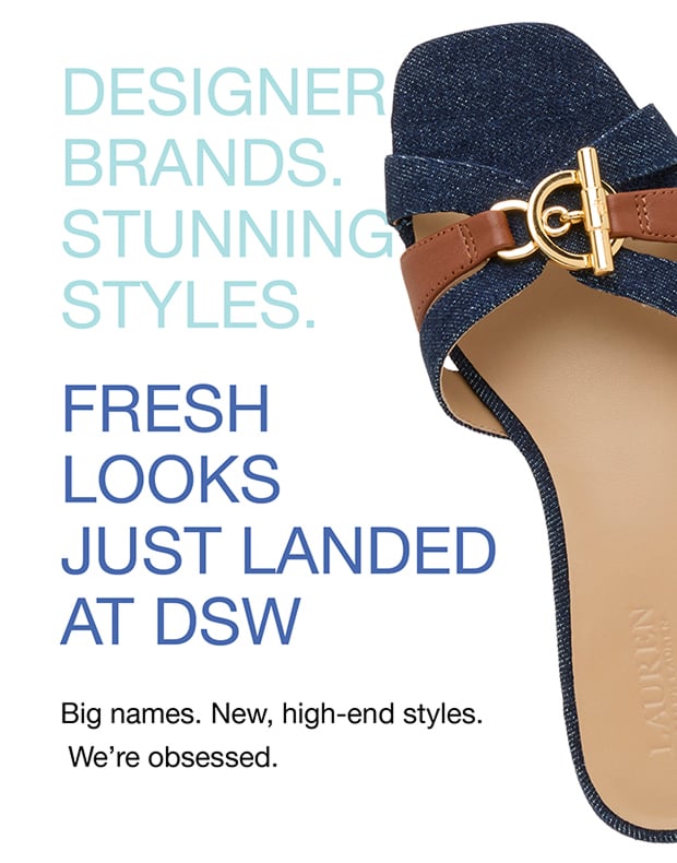 DESIGNER BRANDS. STUNNING STYLES. FRESH LOOKS JUST LANDED AT DSW