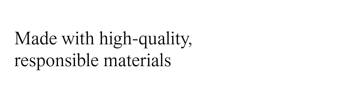 Made with high-quality, responsible materials