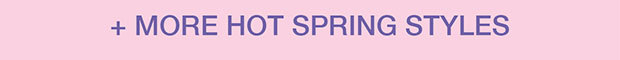 + MORE HOT SPRING STYLES