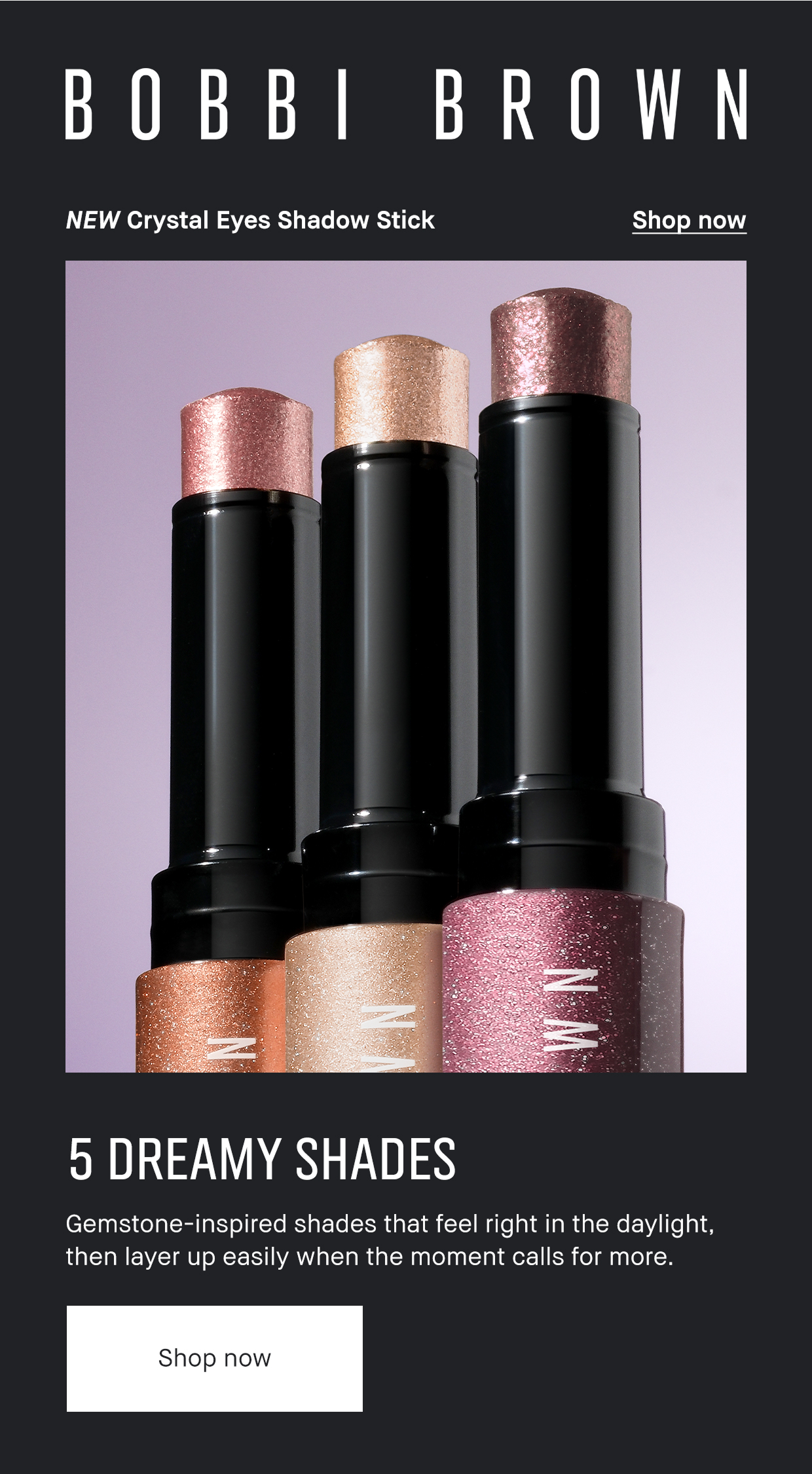 Bobbi Brown | New Crystal Eyes Shadow Stick | Shop now | 5 Dreamy Shades | Gemstone-inspired shades that feel right in the daylight, then layer up easily when the moment calls for more. | Shop now. 