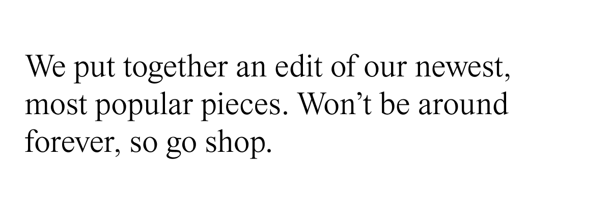 We put together an edit of our newest, most popular pieces 