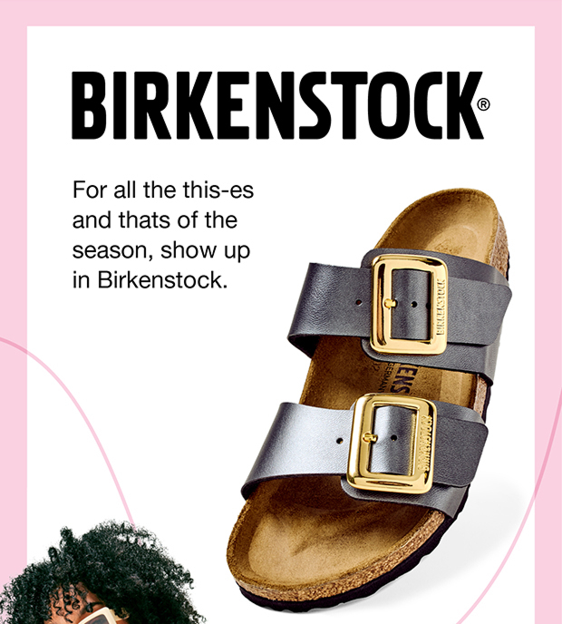 Birkenstock | Fo all the this-es and thats of the season, show up in Birkenstock