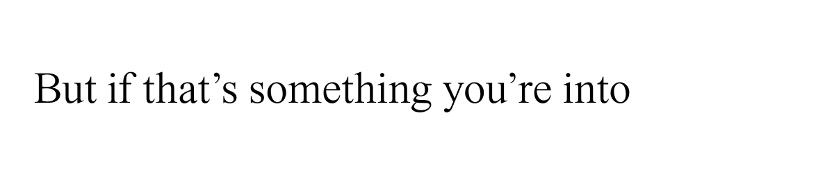 But if that's something you're into