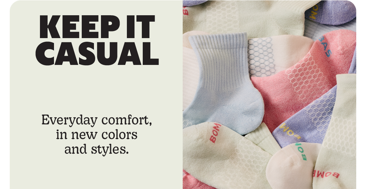 KEEP IT CASUAL | Everyday comfort, in new colors and styles.