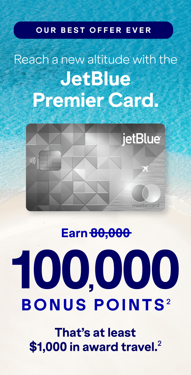 OUR BEST OFFER EVER: Reach a new altitude with the JetBlue Premier Card. Earn 100,000 bonus points(2). That’s at least $1,000 in award travel(2).