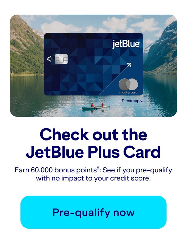 Check out the JetBlue Plus Card. Earn 60,000 bonus points(2): See if you pre-qualify with no impact to your credit score. Pre-qualify now. Terms apply.