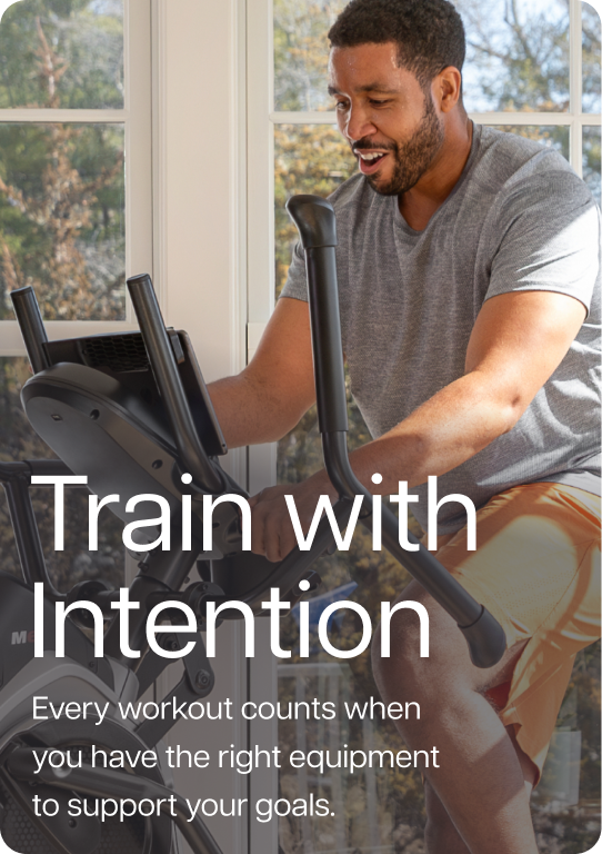 Train with Intention. Every workout counts when you have the right equipment to support your goals.