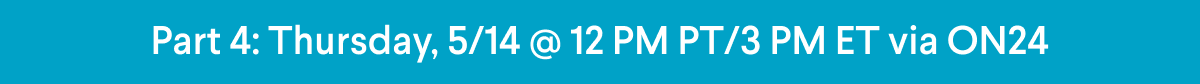 Part 4: Thursday, 5/14 @ 12PM PT/3PM ET Via ON24