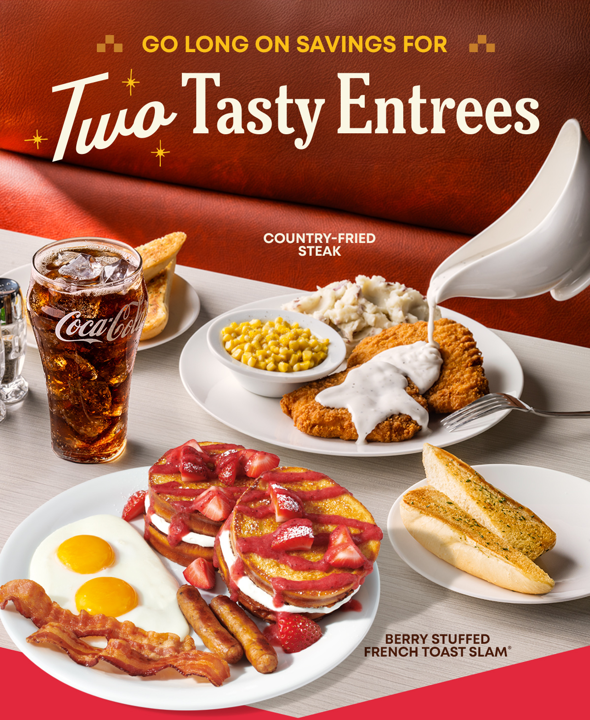 Go Long On Savings For - Two Tasty Entrees - Country-Fried Steak - Berry Stuffed French Toast Slam&reg;