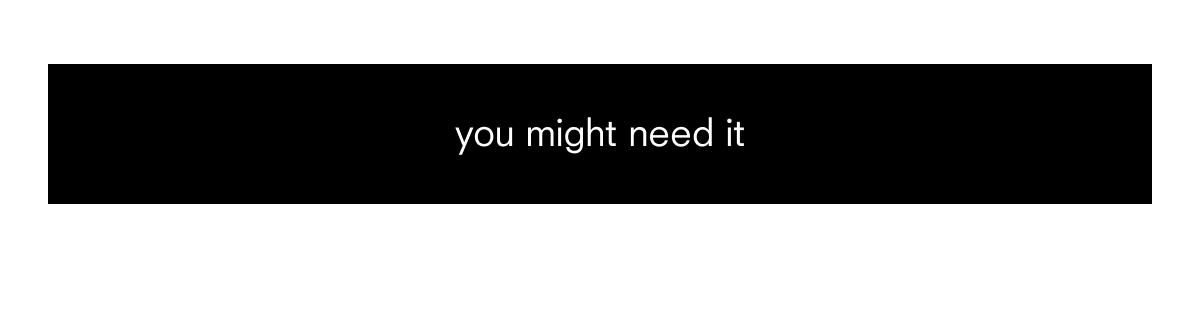 you might need it