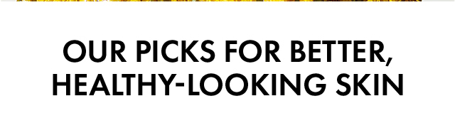 OUR PICKS FOR BETTER, HEALTHY-LOOKING SKIN