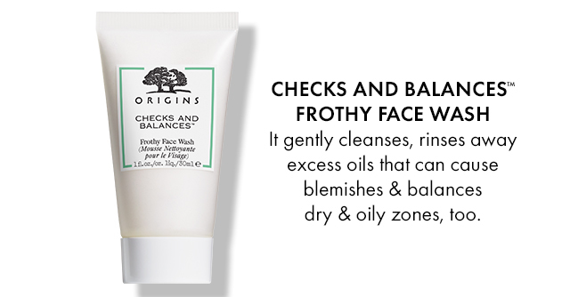 CHECKS AND BALANCESTM FROTHY FACE WASH It gently cleanses, rinses away excess oils that can cause blemishes & balances dry & oily zones, too.