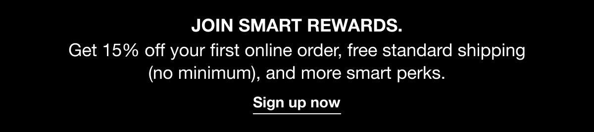 JOIN SMART REWARDS. | Get 15% off your first online order, free standard shipping (no minimum), and more smart perks. | Sign up now