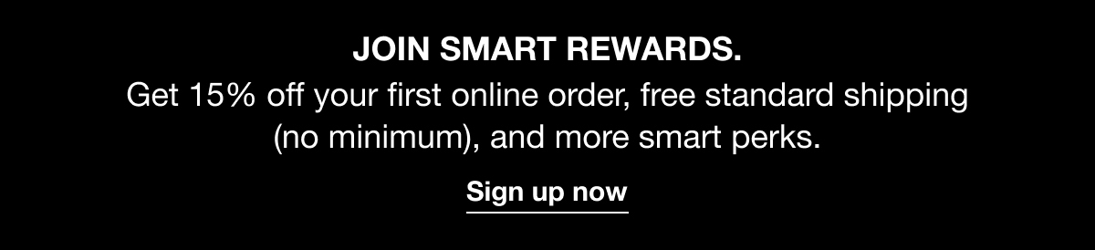 JOIN SMART REWARDS. Get 15% off your first online order, free standard shipping (no minimum), and more smart perks. | Sign up now