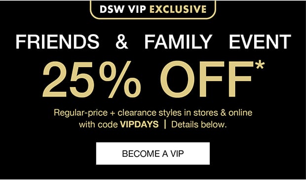 DSW VIP Exclusive | Friends & Family Event | 25% OFF* | Regular-price + clearance styles in stores & online with code VIPDAYS | Details below.