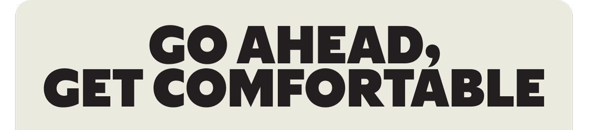 GO AHEAD, GET COMFORTABLE
