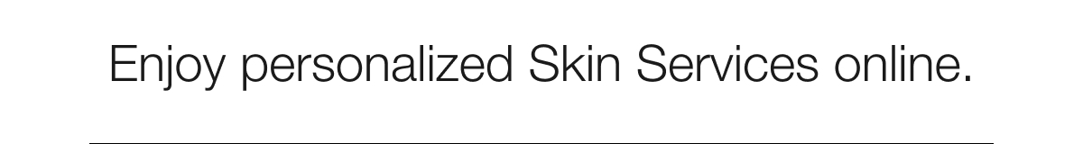 Enjoy personalized Skin Services online.