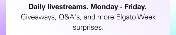 Daily livestreams. Monday - Friday. Giveaways, Q&A's, and more Elgato Week surprises.