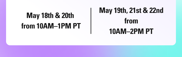 May 18th & 20th from 10AM–1AM PT, May 19th, 21st & 22nd from 10AM–2PM PT