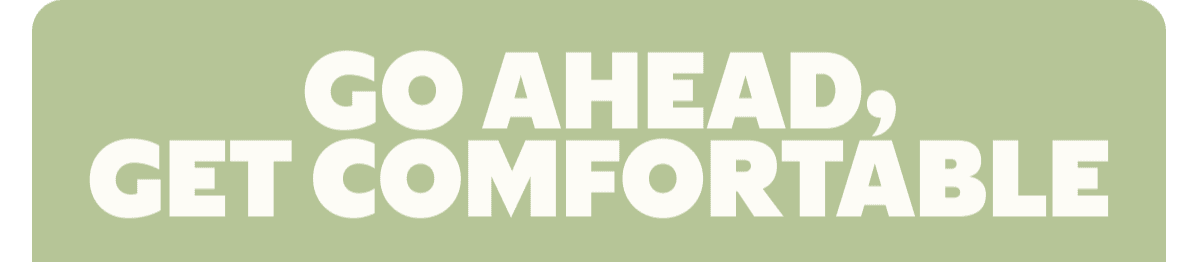 GO AHEAD, GET COMFORTABLE