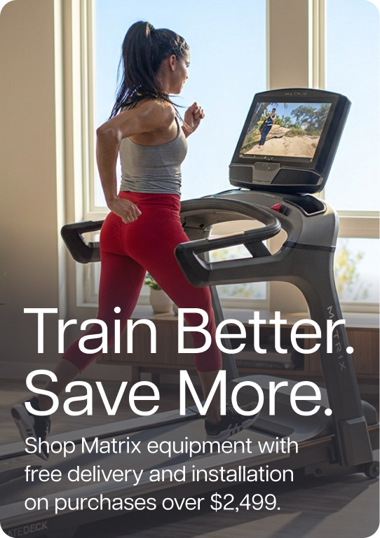 Train Better. Save More. Shop select Matrix equipment with free delivery and installation on purchases over $2,499.