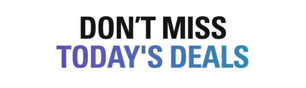 DON’T MISS TODAY’S DEALS