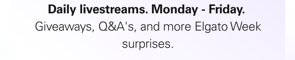 Daily livestreams. Monday - Friday.  Giveaways, Q&A's, and more Elgato Week surprises.