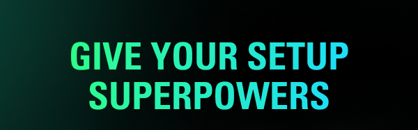 GIVE YOUR SETUP SUPERPOWERS