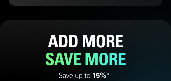ADD MORE, SAVE MORE. Save up to 15%*