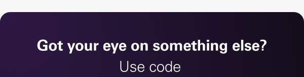 Got your eye on something else?