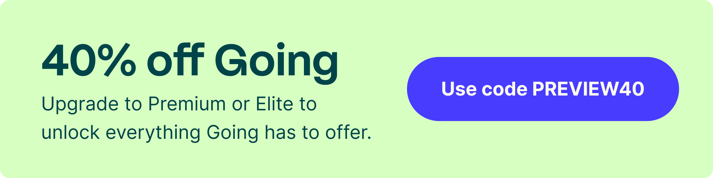 40% off Going. Upgrade to Premium or Elite to unlock everything Going has to offer. Use code PREVIEW40