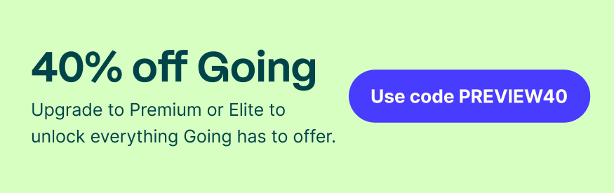 40% off Going. Upgrade to Premium or Elite to unlock everything Going has to offer. Use code PREVIEW40