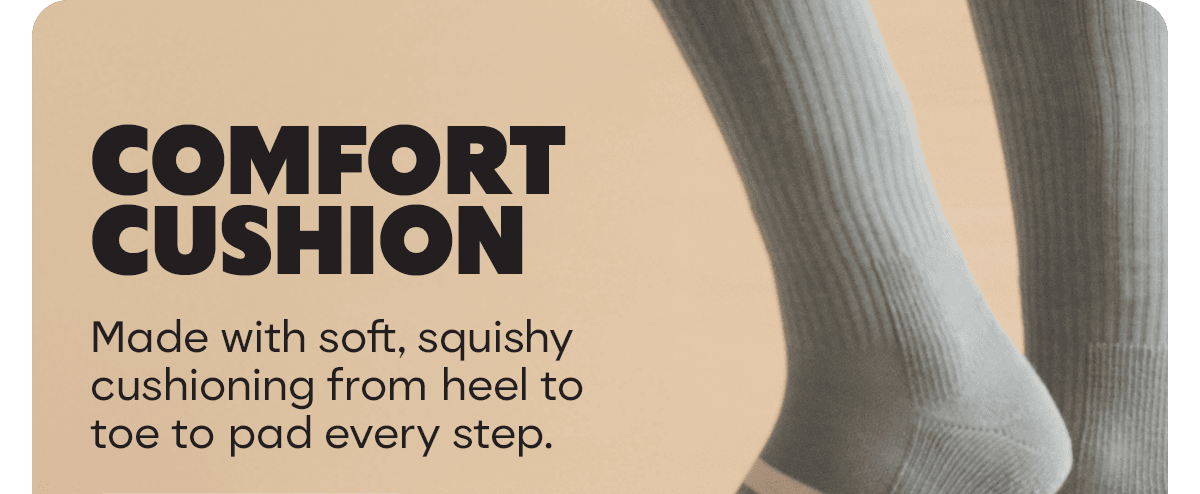 COMFORT CUSHION. Made with soft, squishy cushioning from heel to toe to pad every step.