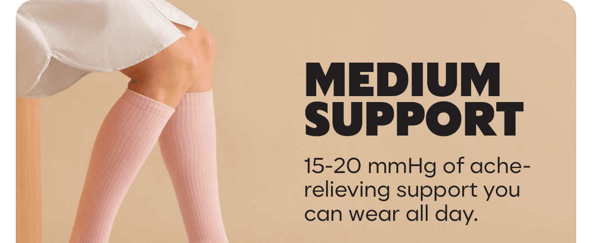 MEDIUM SUPPORT. 15-20 mmHg of ache-relieving support you can wear all day.