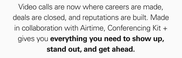 Video calls are now where careers are made, deals are closed, and reputations are built. Made in collaboration with Airtime, Conferencing Kit + gives you everything you need to show up, stand out, and get ahead.