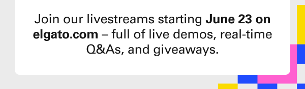 Join our livestreams starting June 23 on elgato.com – full of live demos, real-time Q&As, and giveaways.