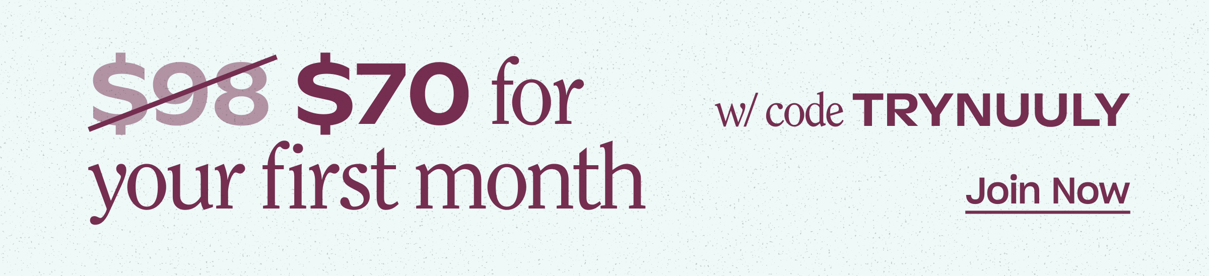 $70 for your first month with code TRYNUULY. Join Now.